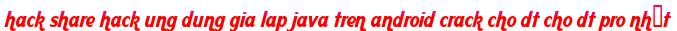hack share hack ung dung gia lap java tren android crack cho dt cho dt pro nhất moi